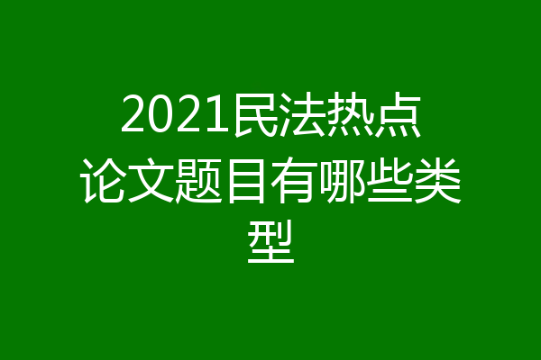 2021民法热点论文题目有哪些类型