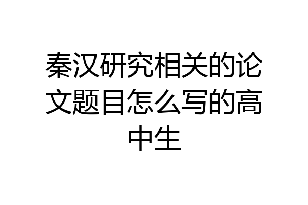 秦汉研究相关的论文题目怎么写的高中生