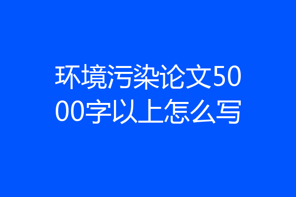 环境污染论文5000字以上怎么写