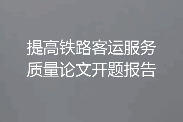 提高铁路客运服务质量论文开题报告
