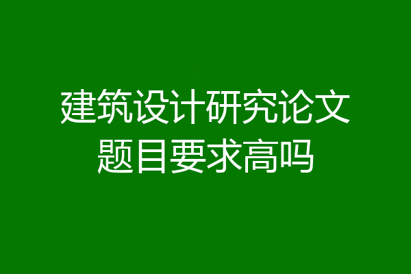 建筑设计研究论文题目要求高吗
