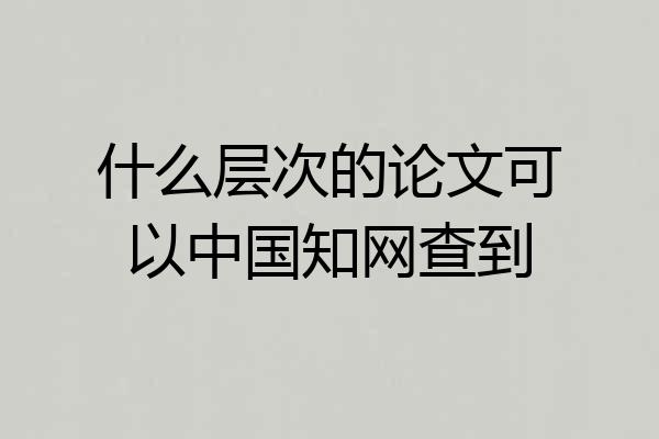 什么层次的论文可以中国知网查到