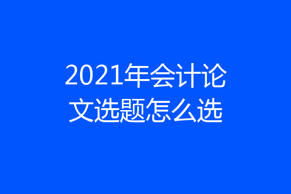 2021年会计论文选题怎么选
