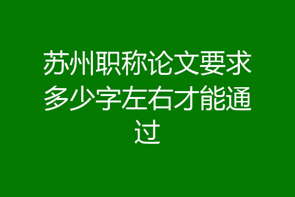 苏州职称论文要求多少字左右才能通过