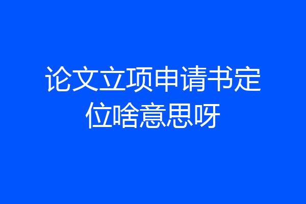 论文立项申请书定位啥意思呀