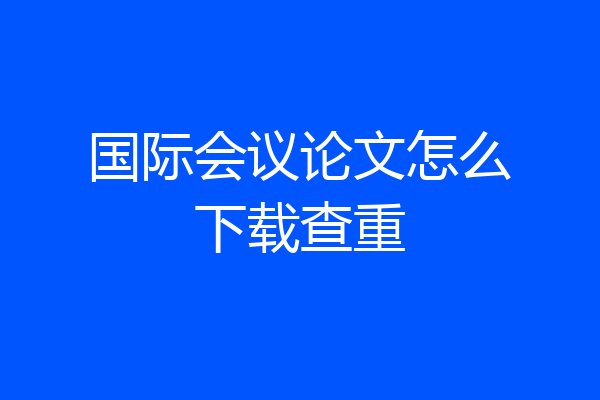 国际会议论文怎么下载查重