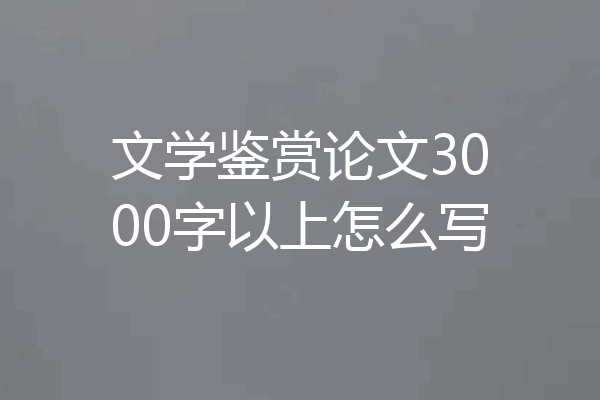 文学鉴赏论文3000字以上怎么写