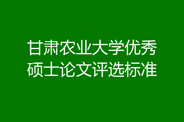 甘肃农业大学优秀硕士论文评选标准