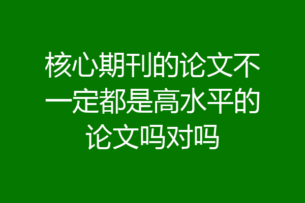 核心期刊的论文不一定都是高水平的论文吗对吗