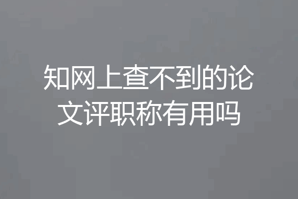 知网上查不到的论文评职称有用吗
