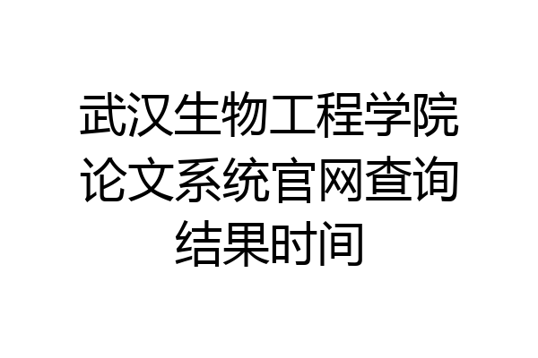 武汉生物工程学院论文系统官网查询结果时间