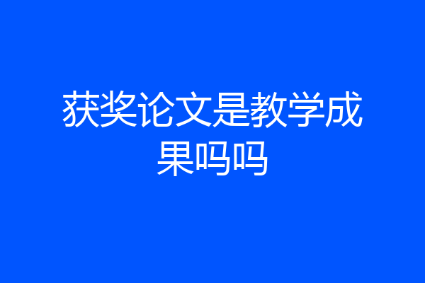 获奖论文是教学成果吗吗
