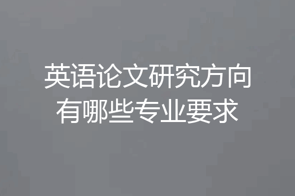 英语论文研究方向有哪些专业要求
