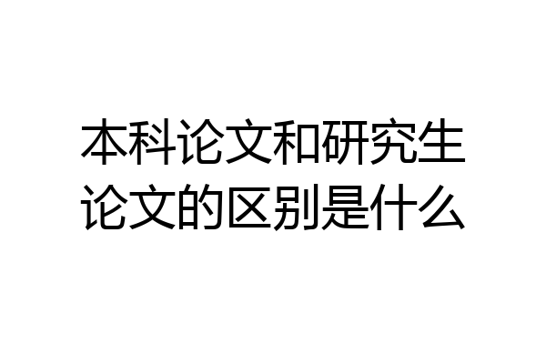 本科论文和研究生论文的区别是什么