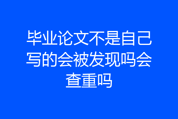 毕业论文不是自己写的会被发现吗会查重吗