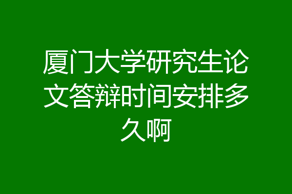 厦门大学研究生论文答辩时间安排多久啊