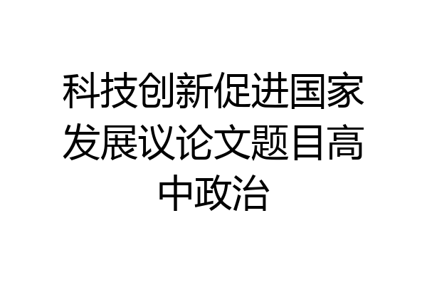 科技创新促进国家发展议论文题目高中政治