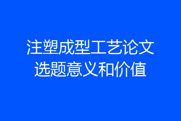 注塑成型工艺论文选题意义和价值