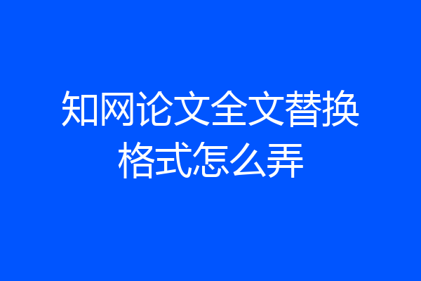 知网论文全文替换格式怎么弄