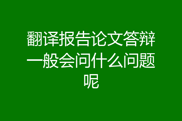 翻译报告论文答辩一般会问什么问题呢