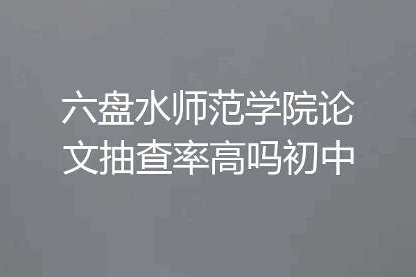 六盘水师范学院论文抽查率高吗初中