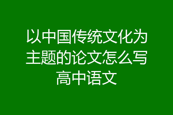 以中国传统文化为主题的论文怎么写高中语文