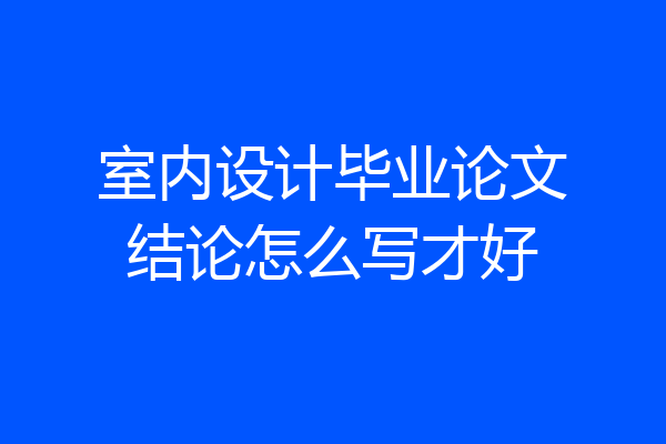 室内设计毕业论文结论怎么写才好