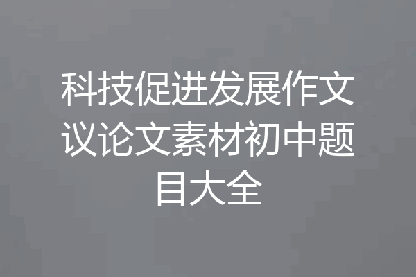 科技促进发展作文议论文素材初中题目大全