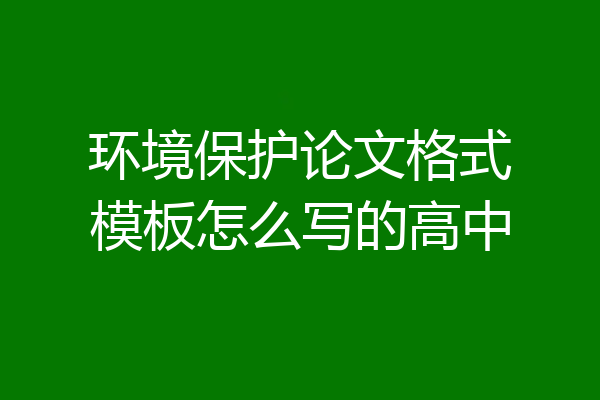 环境保护论文格式模板怎么写的高中