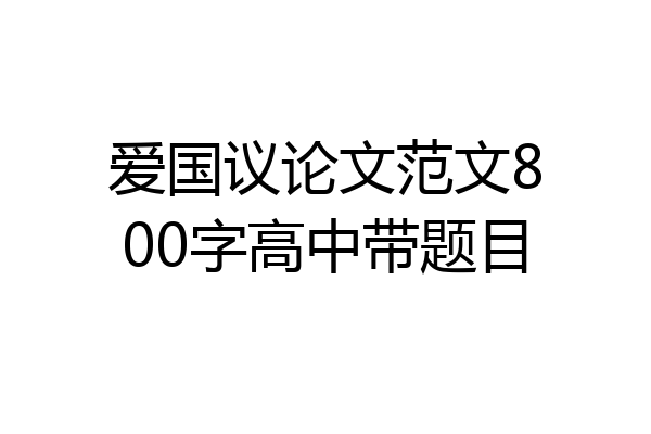 爱国议论文范文800字高中带题目