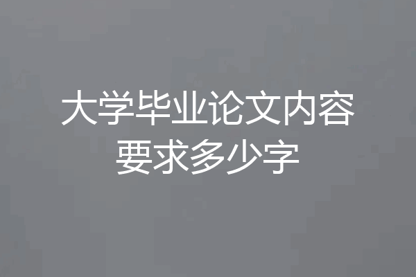 大学毕业论文内容要求多少字