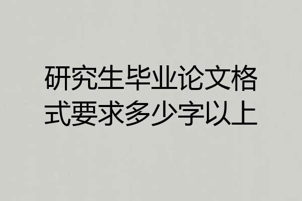 研究生毕业论文格式要求多少字以上
