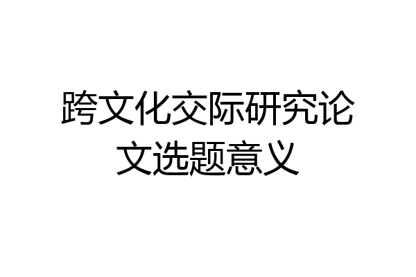 跨文化交际研究论文选题意义