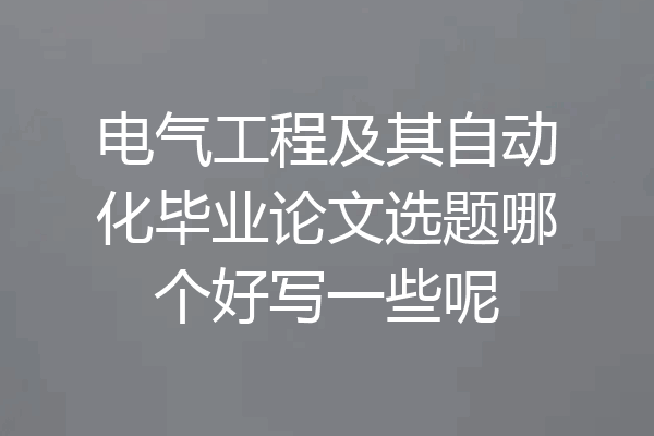 电气工程及其自动化毕业论文选题哪个好写一些呢