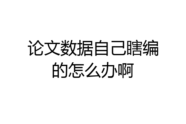 论文数据自己瞎编的怎么办啊