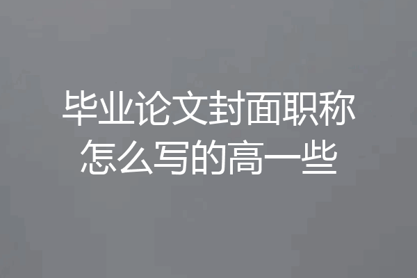 毕业论文封面职称怎么写的高一些