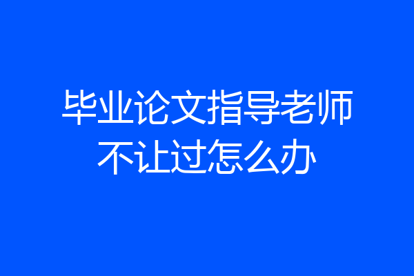 毕业论文指导老师不让过怎么办