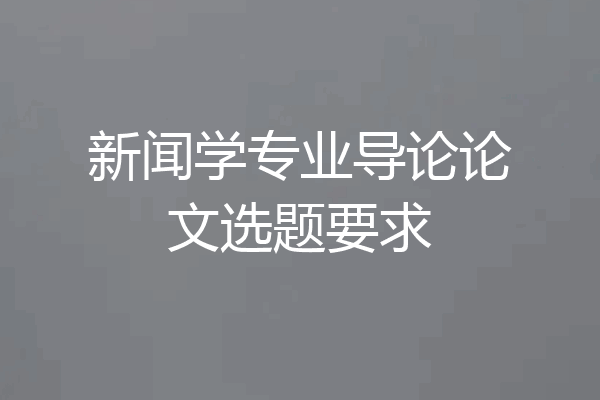 新闻学专业导论论文选题要求