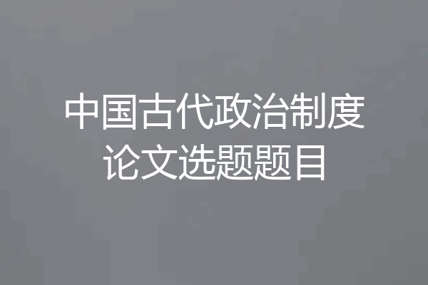 中国古代政治制度论文选题题目