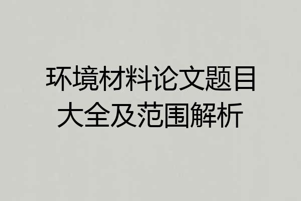 环境材料论文题目大全及范围解析