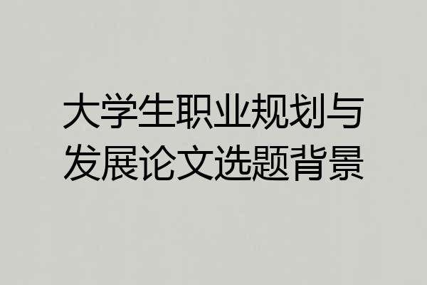 大学生职业规划与发展论文选题背景