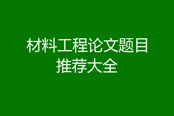 材料工程论文题目推荐大全