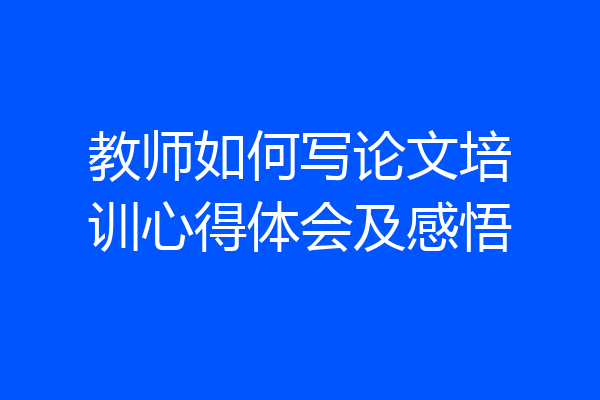 教师如何写论文培训心得体会及感悟