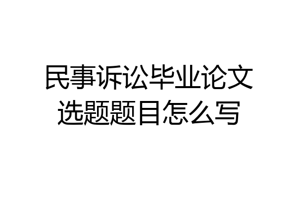 民事诉讼毕业论文选题题目怎么写