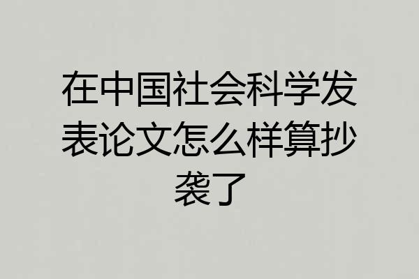 在中国社会科学发表论文怎么样算抄袭了