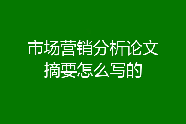 市场营销分析论文摘要怎么写的