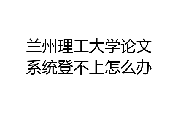 兰州理工大学论文系统登不上怎么办