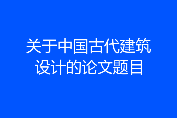 关于中国古代建筑设计的论文题目