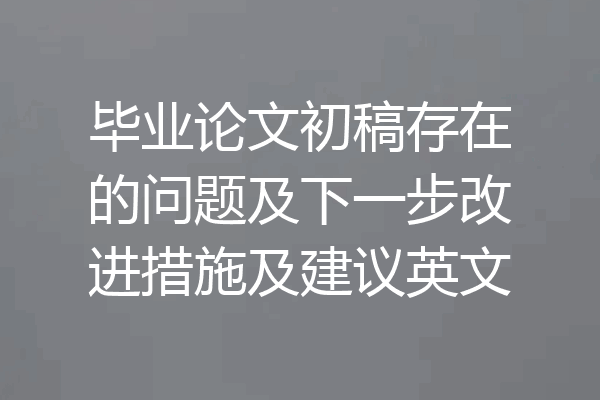 毕业论文初稿存在的问题及下一步改进措施及建议英文