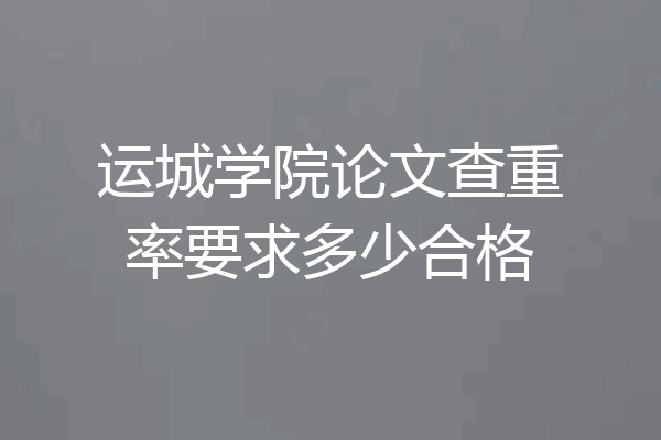 运城学院论文查重率要求多少合格